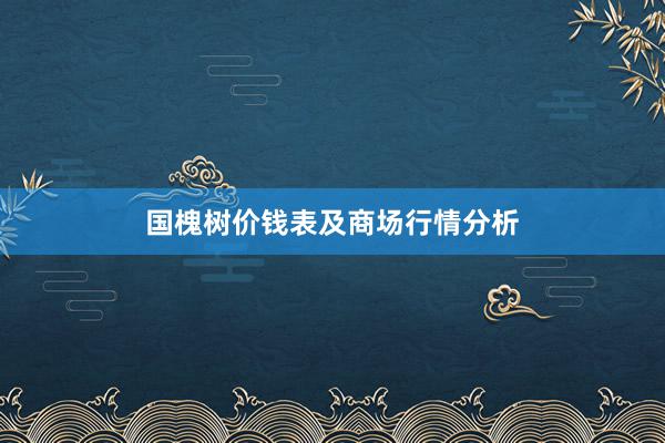 国槐树价钱表及商场行情分析