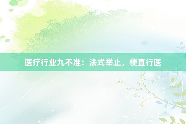 医疗行业九不准：法式举止，梗直行医