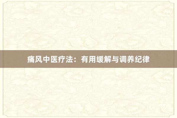 痛风中医疗法：有用缓解与调养纪律