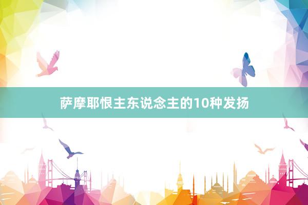 萨摩耶恨主东说念主的10种发扬
