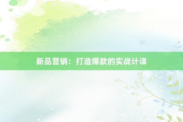 新品营销：打造爆款的实战计谋